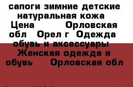 сапоги зимние детские натуральная кожа › Цена ­ 400 - Орловская обл., Орел г. Одежда, обувь и аксессуары » Женская одежда и обувь   . Орловская обл.